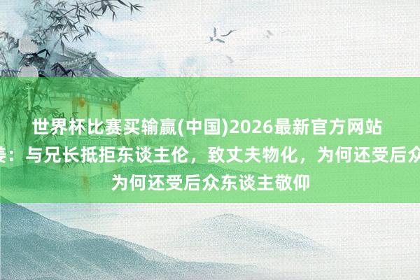 世界杯比赛买输赢(中国)2026最新官方网站 “列女”文姜：与兄长抵拒东谈主伦，致丈夫物化，为何还受后众东谈主敬仰