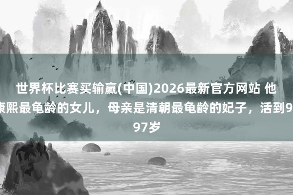 世界杯比赛买输赢(中国)2026最新官方网站 他是康熙最龟龄的女儿，母亲是清朝最龟龄的妃子，活到97岁