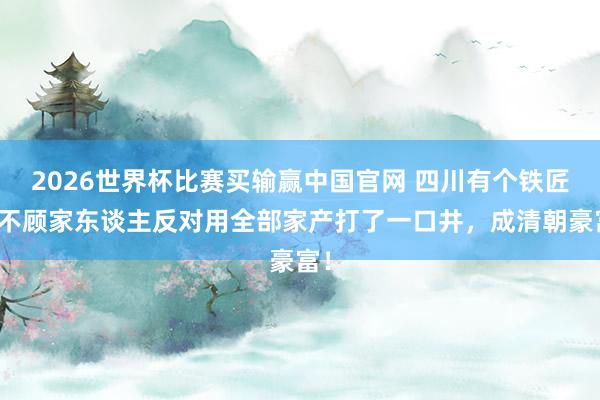 2026世界杯比赛买输赢中国官网 四川有个铁匠，不顾家东谈主反对用全部家产打了一口井，成清朝豪富！