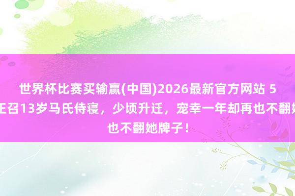 世界杯比赛买输赢(中国)2026最新官方网站 52岁雍正召13岁马氏侍寝，少顷升迁，宠幸一年却再也不翻她牌子！