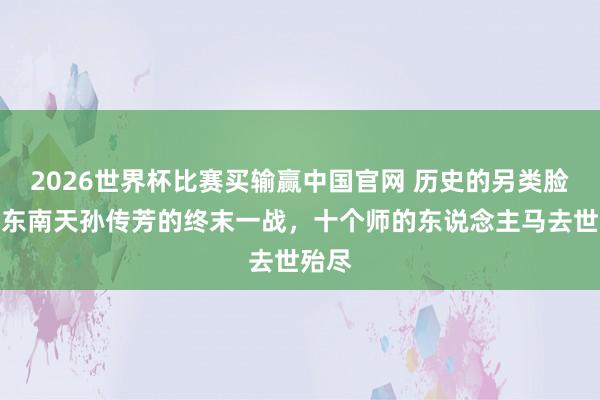 2026世界杯比赛买输赢中国官网 历史的另类脸谱：东南天孙传芳的终末一战，十个师的东说念主马去世殆尽