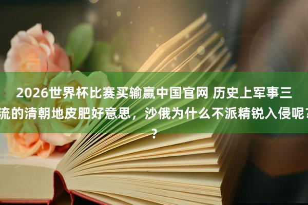 2026世界杯比赛买输赢中国官网 历史上军事三流的清朝地皮肥好意思，沙俄为什么不派精锐入侵呢？