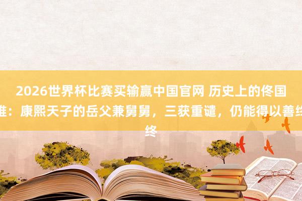 2026世界杯比赛买输赢中国官网 历史上的佟国维：康熙天子的岳父兼舅舅，三获重谴，仍能得以善终