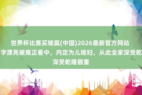 世界杯比赛买输赢(中国)2026最新官方网站 她因写字漂亮被雍正看中，内定为儿媳妇，从此全家深受乾隆器重