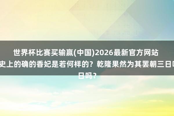 世界杯比赛买输赢(中国)2026最新官方网站 历史上的确的香妃是若何样的？乾隆果然为其罢朝三日吗？
