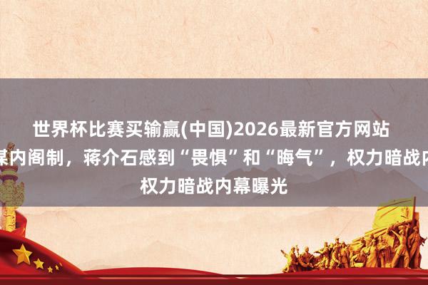 世界杯比赛买输赢(中国)2026最新官方网站 孙科密谋内阁制，蒋介石感到“畏惧”和“晦气”，权力暗战内幕曝光