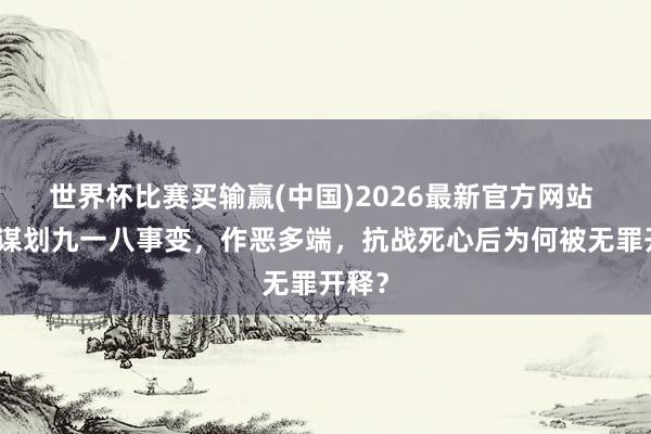 世界杯比赛买输赢(中国)2026最新官方网站 他曾谋划九一八事变，作恶多端，抗战死心后为何被无罪开释？