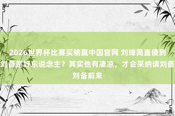 2026世界杯比赛买输赢中国官网 刘璋简直傻到以为刘备是好东说念主？其实他有凄凉，才会采纳请刘备前来
