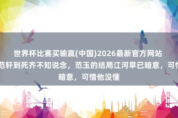 世界杯比赛买输赢(中国)2026最新官方网站 长风渡 范轩到死齐不知说念，范玉的结局江河早已暗意，可惜他没懂