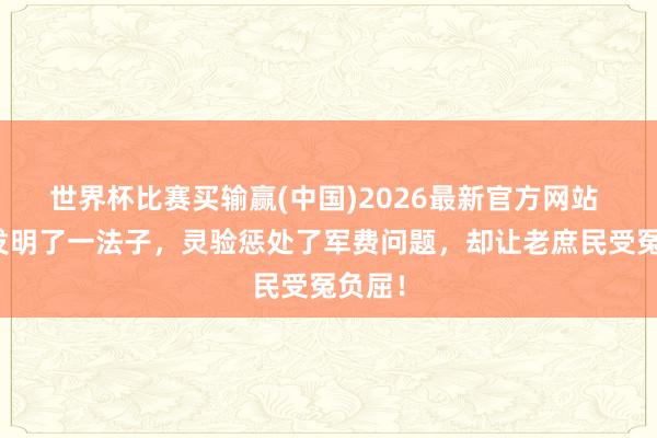 世界杯比赛买输赢(中国)2026最新官方网站 刘备发明了一法子，灵验惩处了军费问题，却让老庶民受冤负屈！