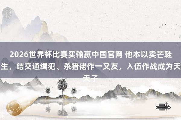 2026世界杯比赛买输赢中国官网 他本以卖芒鞋为生，结交通缉犯、杀猪佬作一又友，入伍作战成为天子
