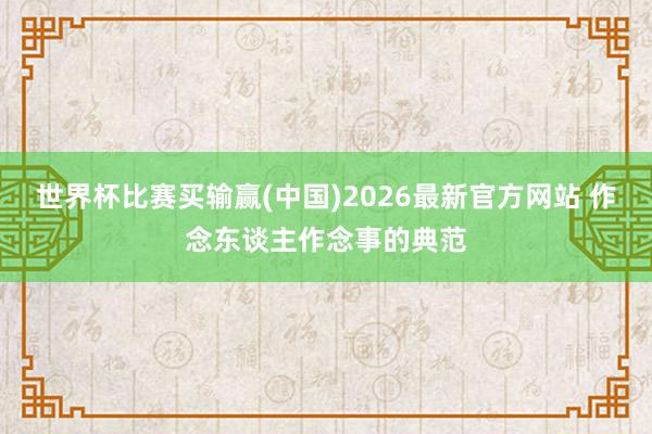 世界杯比赛买输赢(中国)2026最新官方网站 作念东谈主作念事的典范