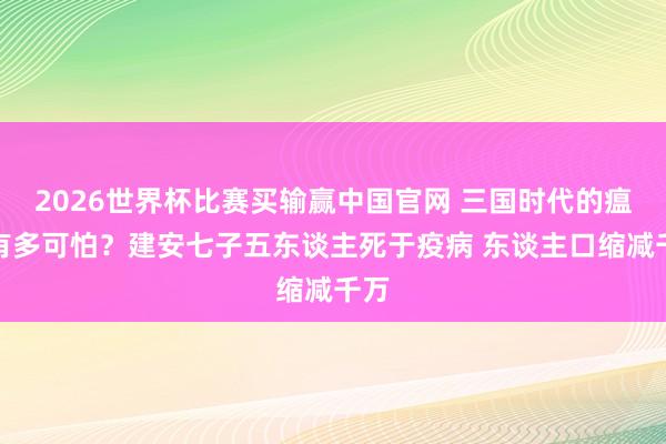 2026世界杯比赛买输赢中国官网 三国时代的瘟疫有多可怕？建安七子五东谈主死于疫病 东谈主口缩减千万