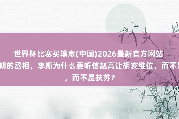 世界杯比赛买输赢(中国)2026最新官方网站 看成秦朝的丞相，李斯为什么要听信赵高让胡亥继位，而不是扶苏？