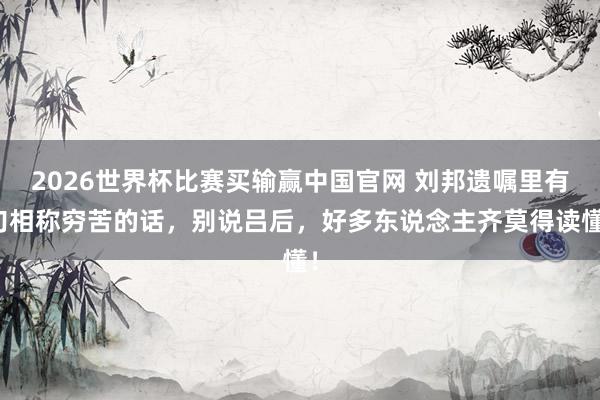 2026世界杯比赛买输赢中国官网 刘邦遗嘱里有句相称穷苦的话，别说吕后，好多东说念主齐莫得读懂！