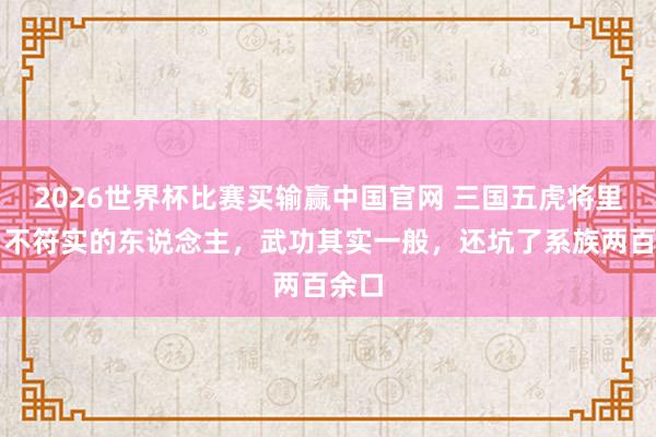 2026世界杯比赛买输赢中国官网 三国五虎将里最名不符实的东说念主，武功其实一般，还坑了系族两百余口