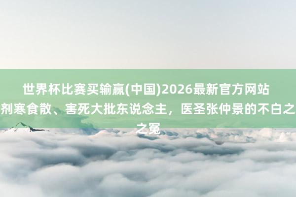 世界杯比赛买输赢(中国)2026最新官方网站 一剂寒食散、害死大批东说念主，医圣张仲景的不白之冤
