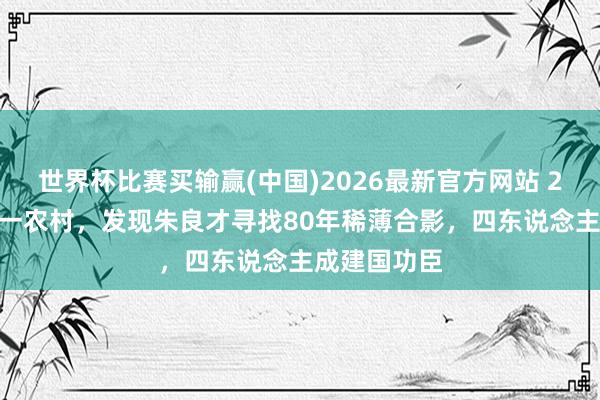 世界杯比赛买输赢(中国)2026最新官方网站 2010年南边一农村，发现朱良才寻找80年稀薄合影，四东说念主成建国功臣