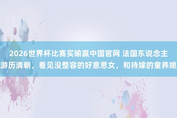 2026世界杯比赛买输赢中国官网 法国东说念主游历清朝，看见没整容的好意思女，和待嫁的童养媳