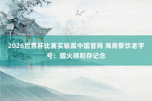 2026世界杯比赛买输赢中国官网 海南餐饮老字号：烟火祥和存记念