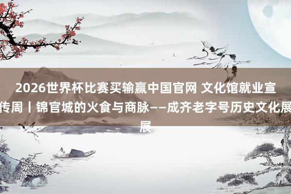 2026世界杯比赛买输赢中国官网 文化馆就业宣传周丨锦官城的火食与商脉——成齐老字号历史文化展