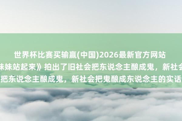 世界杯比赛买输赢(中国)2026最新官方网站 七十年前的国产片《姐姐妹妹站起来》拍出了旧社会把东说念主酿成鬼，新社会把鬼酿成东说念主的实话
