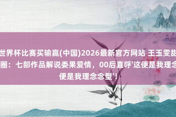 世界杯比赛买输赢(中国)2026最新官方网站 王玉雯甜宠剧破圈：七部作品解说委果爱情，00后直呼'这便是我理念念型'！