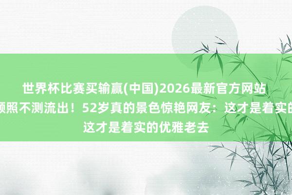 世界杯比赛买输赢(中国)2026最新官方网站 蔡少芬素颜照不测流出！52岁真的景色惊艳网友：这才是着实的优雅老去