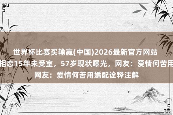 世界杯比赛买输赢(中国)2026最新官方网站 黄志忠与柯蓝相恋15年未受室，57岁现状曝光，网友：爱情何苦用婚配诠释注解