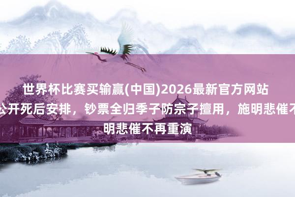 世界杯比赛买输赢(中国)2026最新官方网站 李家鼎公开死后安排，钞票全归季子防宗子擅用，施明悲催不再重演