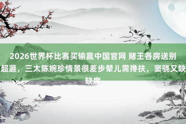 2026世界杯比赛买输赢中国官网 赌王各房送别何超蕸，三太陈婉珍情景很差步辇儿需搀扶，窦骁又缺席