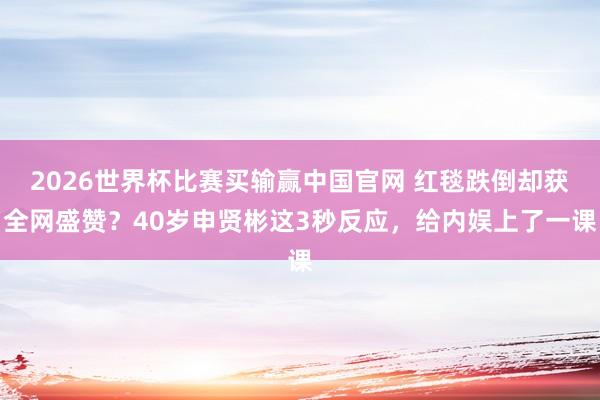 2026世界杯比赛买输赢中国官网 红毯跌倒却获全网盛赞？40岁申贤彬这3秒反应，给内娱上了一课
