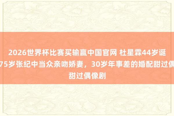 2026世界杯比赛买输赢中国官网 杜星霖44岁诞辰，75岁张纪中当众亲吻娇妻，30岁年事差的婚配甜过偶像剧