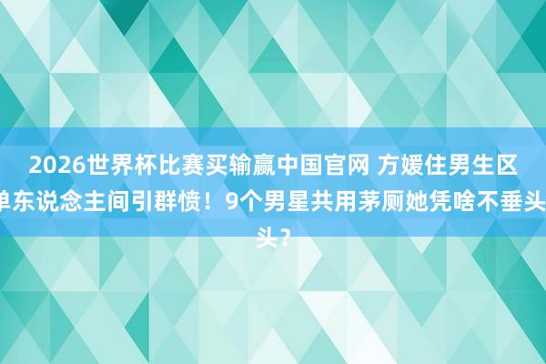 2026世界杯比赛买输赢中国官网 方媛住男生区单东说念主间引群愤！9个男星共用茅厕她凭啥不垂头？