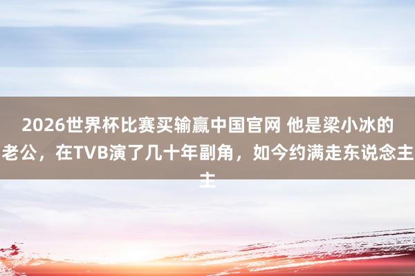 2026世界杯比赛买输赢中国官网 他是梁小冰的老公，在TVB演了几十年副角，如今约满走东说念主