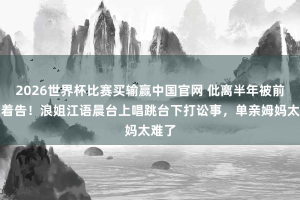 2026世界杯比赛买输赢中国官网 仳离半年被前夫追着告！浪姐江语晨台上唱跳台下打讼事，单亲姆妈太难了