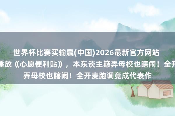 世界杯比赛买输赢(中国)2026最新官方网站 李小冉母校通顺会播放《心愿便利贴》，本东谈主簸弄母校也瞎闹！全开麦跑调竟成代表作