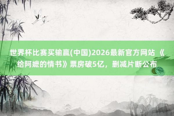 世界杯比赛买输赢(中国)2026最新官方网站 《给阿嬷的情书》票房破5亿，删减片断公布