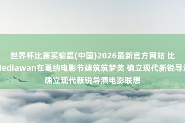 世界杯比赛买输赢(中国)2026最新官方网站 比亚迪联袂Mediawan在戛纳电影节建筑筑梦奖 确立现代新锐导演电影联想
