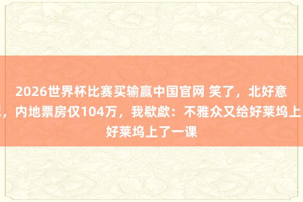 2026世界杯比赛买输赢中国官网 笑了，北好意思夺冠，内地票房仅104万，我欷歔：不雅众又给好莱坞上了一课
