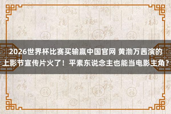 2026世界杯比赛买输赢中国官网 黄渤万茜演的上影节宣传片火了！平素东说念主也能当电影主角？