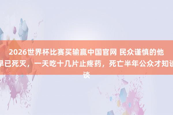 2026世界杯比赛买输赢中国官网 民众谨慎的他早已死灭，一天吃十几片止疼药，死亡半年公众才知谈