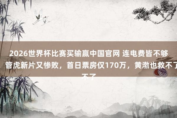 2026世界杯比赛买输赢中国官网 连电费皆不够！管虎新片又惨败，首日票房仅170万，黄渤也救不了