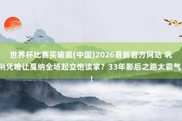 世界杯比赛买输赢(中国)2026最新官方网站 巩俐凭啥让戛纳全场起立饱读掌？33年影后之路太霸气！