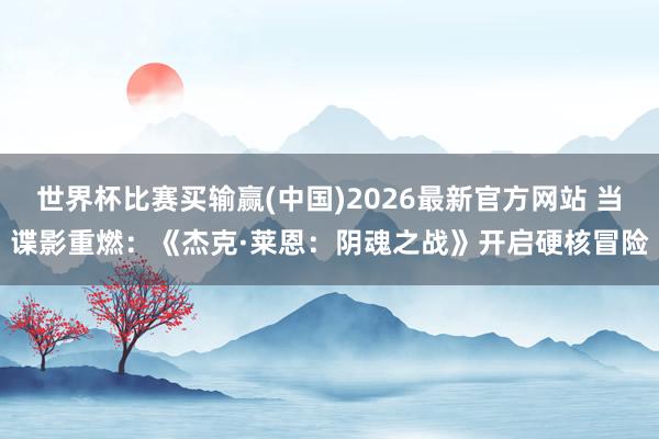世界杯比赛买输赢(中国)2026最新官方网站 当谍影重燃：《杰克·莱恩：阴魂之战》开启硬核冒险