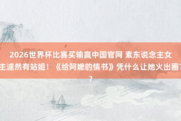 2026世界杯比赛买输赢中国官网 素东说念主女主遽然有站姐！《给阿嬷的情书》凭什么让她火出圈？