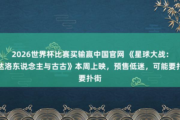 2026世界杯比赛买输赢中国官网 《星球大战：曼达洛东说念主与古古》本周上映，预售低迷，可能要扑街