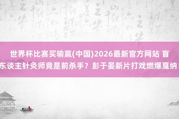 世界杯比赛买输赢(中国)2026最新官方网站 盲东谈主针灸师竟是前杀手？彭于晏新片打戏燃爆戛纳！