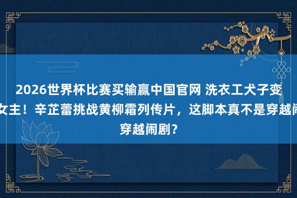 2026世界杯比赛买输赢中国官网 洗衣工犬子变A级女主！辛芷蕾挑战黄柳霜列传片，这脚本真不是穿越闹剧？