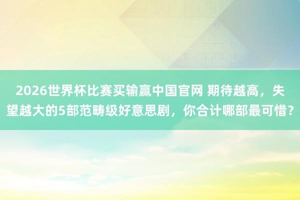 2026世界杯比赛买输赢中国官网 期待越高，失望越大的5部范畴级好意思剧，你合计哪部最可惜？